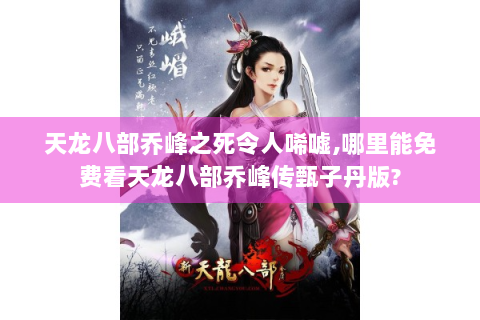 天龙八部乔峰之死令人唏嘘,哪里能免费看天龙八部乔峰传甄子丹版?