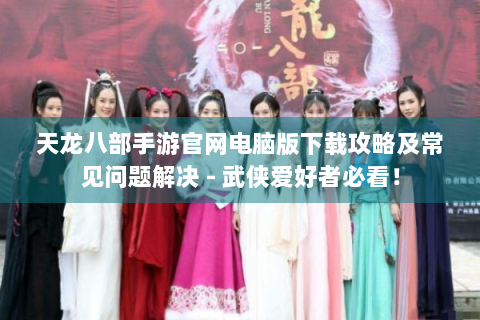 天龙八部手游官网电脑版下载攻略及常见问题解决 - 武侠爱好者必看！