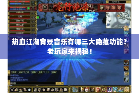 热血江湖背景音乐有哪三大隐藏功能？老玩家来揭秘！