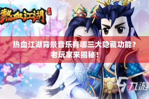 热血江湖背景音乐有哪三大隐藏功能？老玩家来揭秘！