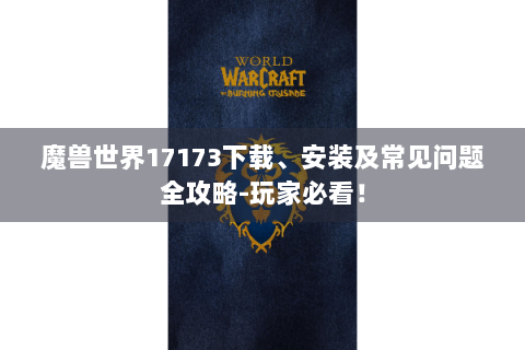 魔兽世界17173下载、安装及常见问题全攻略-玩家必看！