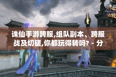 诛仙手游跨服,组队副本、跨服战及切磋,你都玩得转吗? - 分隔符 - 诛仙手游跨服