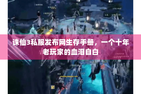 诛仙3私服发布网生存手册，一个十年老玩家的血泪自白