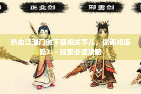 热血江湖门徽下载相关事儿，你都知道吗？ - 玩家必读攻略