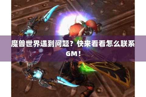 魔兽世界遇到问题？快来看看怎么联系GM！