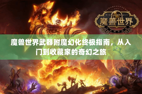 魔兽世界武器附魔幻化终极指南，从入门到收藏家的奇幻之旅