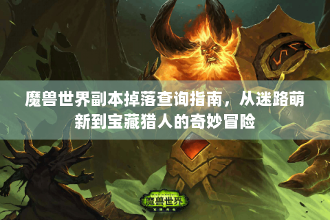魔兽世界副本掉落查询指南，从迷路萌新到宝藏猎人的奇妙冒险