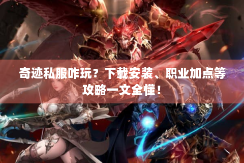 奇迹私服咋玩？下载安装、职业加点等攻略一文全懂！