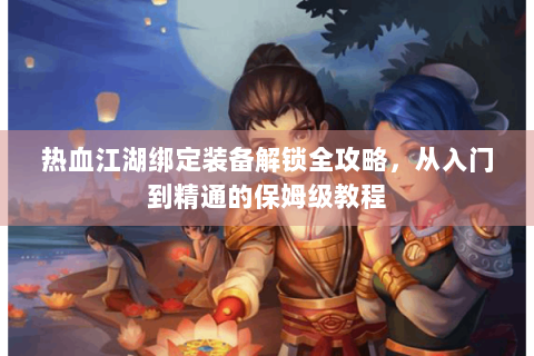 热血江湖绑定装备解锁全攻略，从入门到精通的保姆级教程