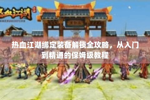 热血江湖绑定装备解锁全攻略，从入门到精通的保姆级教程