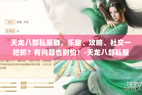 天龙八部私服群，乐趣、攻略、社交一把抓？有问题也别怕！-天龙八部私服群