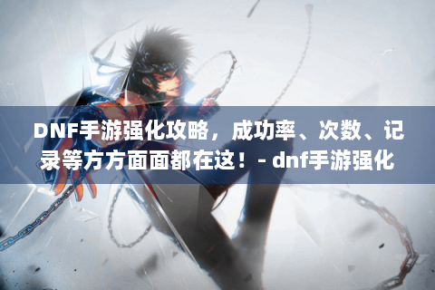 DNF手游强化攻略，成功率、次数、记录等方方面面都在这！- dnf手游强化