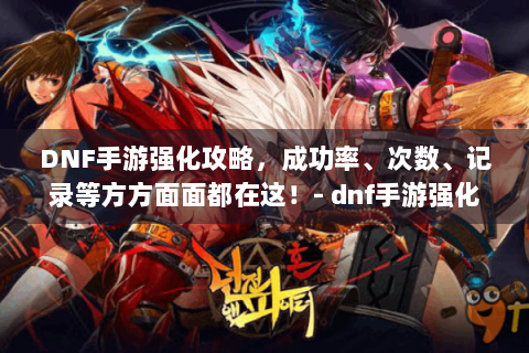 DNF手游强化攻略，成功率、次数、记录等方方面面都在这！- dnf手游强化