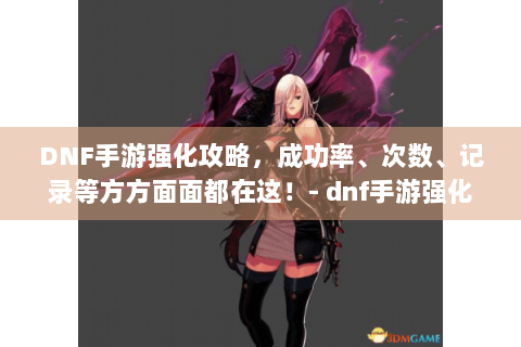 DNF手游强化攻略，成功率、次数、记录等方方面面都在这！- dnf手游强化