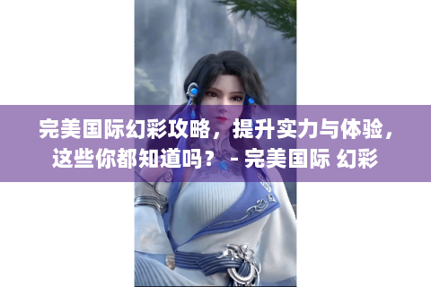 完美国际幻彩攻略，提升实力与体验，这些你都知道吗？ - 完美国际 幻彩