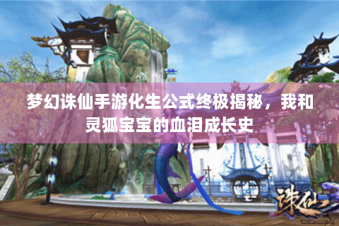 梦幻诛仙手游化生公式终极揭秘，我和灵狐宝宝的血泪成长史