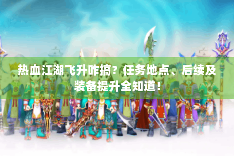 热血江湖飞升咋搞？任务地点、后续及装备提升全知道！