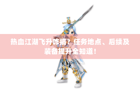 热血江湖飞升咋搞？任务地点、后续及装备提升全知道！