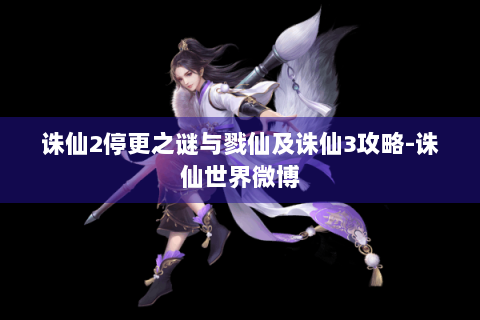 诛仙2停更之谜与戮仙及诛仙3攻略-诛仙世界微博