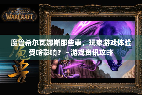 魔兽希尔瓦娜斯那些事，玩家游戏体验受啥影响？ - 游戏资讯攻略
