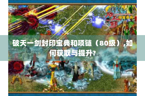 破天一剑封印宝典和项链（80级）,如何获取与提升?