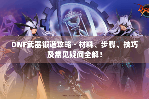 DNF武器锻造攻略 - 材料、步骤、技巧及常见疑问全解！