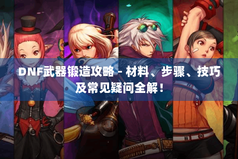 DNF武器锻造攻略 - 材料、步骤、技巧及常见疑问全解！