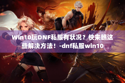 Win10玩DNF私服有状况？快来瞧这些解决方法！-dnf私服win10