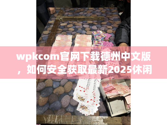 wpkcom官网下载德州中文版，如何安全获取最新2025休闲游戏资源？