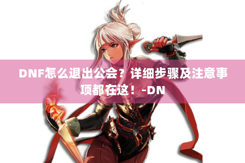 DNF怎么退出公会？详细步骤及注意事项都在这！-DN