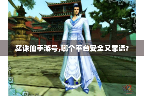买诛仙手游号,哪个平台安全又靠谱?