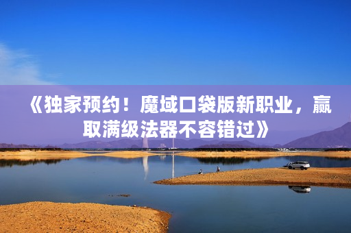 《独家预约！魔域口袋版新职业，赢取满级法器不容错过》