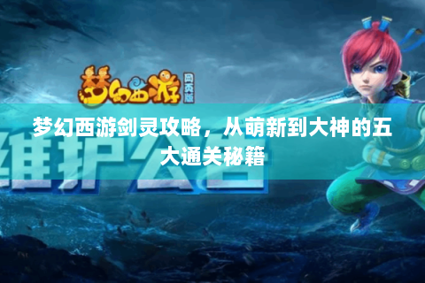 梦幻西游剑灵攻略，从萌新到大神的五大通关秘籍