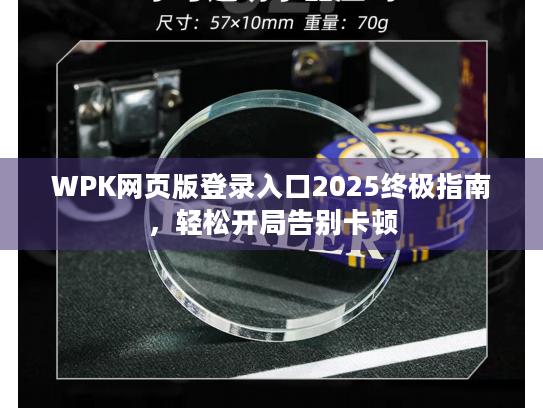 WPK网页版登录入口2025终极指南，轻松开局告别卡顿