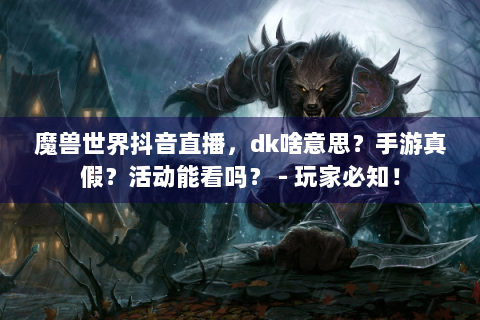 魔兽世界抖音直播，dk啥意思？手游真假？活动能看吗？ - 玩家必知！