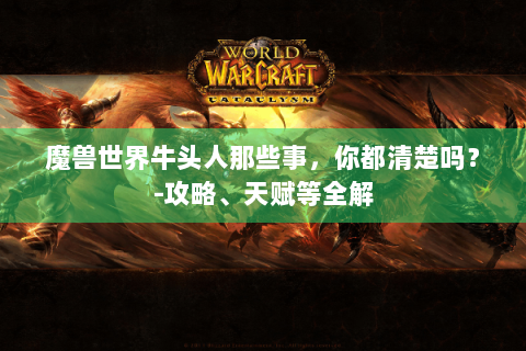 魔兽世界牛头人那些事，你都清楚吗？-攻略、天赋等全解