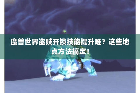 魔兽世界盗贼开锁技能提升难？这些地点方法搞定！