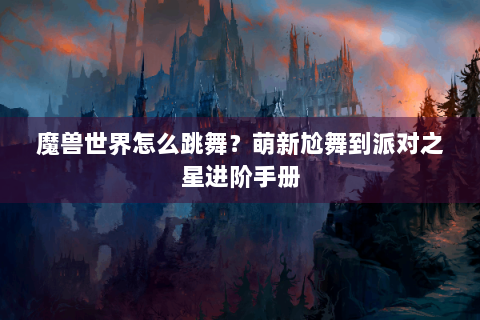魔兽世界怎么跳舞？萌新尬舞到派对之星进阶手册