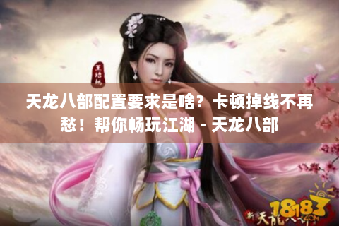 天龙八部配置要求是啥？卡顿掉线不再愁！帮你畅玩江湖 - 天龙八部