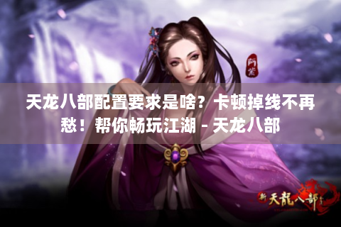 天龙八部配置要求是啥？卡顿掉线不再愁！帮你畅玩江湖 - 天龙八部