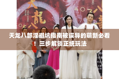 天龙八部淫避坑指南被误导的萌新必看！三步解锁正统玩法