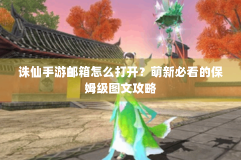 诛仙手游邮箱怎么打开？萌新必看的保姆级图文攻略
