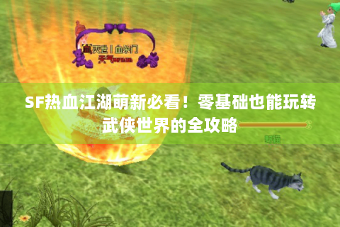 SF热血江湖萌新必看！零基础也能玩转武侠世界的全攻略
