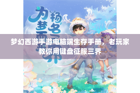 梦幻西游手游电脑端生存手册，老玩家教你用键盘征服三界