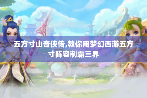 五方寸山奇侠传,教你用梦幻西游五方寸阵容制霸三界