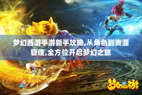 梦幻西游手游新手攻略,从角色到资源管理,全方位开启梦幻之旅