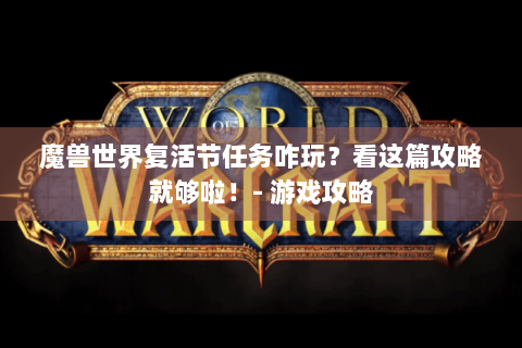 魔兽世界复活节任务咋玩？看这篇攻略就够啦！- 游戏攻略