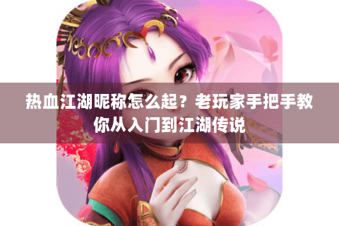 热血江湖昵称怎么起？老玩家手把手教你从入门到江湖传说