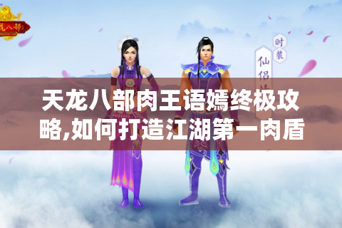 天龙八部肉王语嫣终极攻略,如何打造江湖第一肉盾?