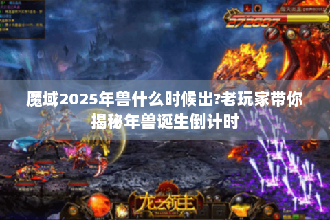 魔域2025年兽什么时候出?老玩家带你揭秘年兽诞生倒计时
